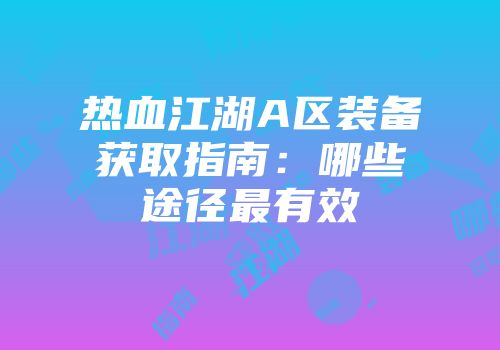 热血江湖A区装备获取指南：哪些途径最有效