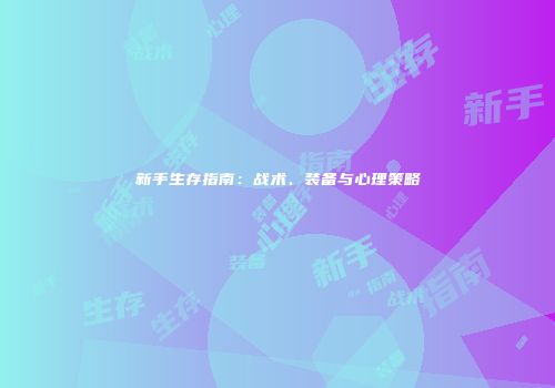 新手生存指南：战术、装备与心理策略
