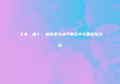 《光·遇》：探索爱与给予的云中王国冒险之旅