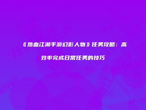 《热血江湖手游幻影人物》任务攻略：高效率完成日常任务的技巧