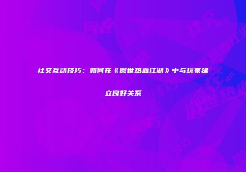 社交互动技巧：如何在《傲世热血江湖》中与玩家建立良好关系
