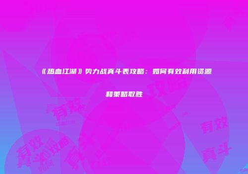 《热血江湖》势力战真斗表攻略：如何有效利用资源和策略取胜