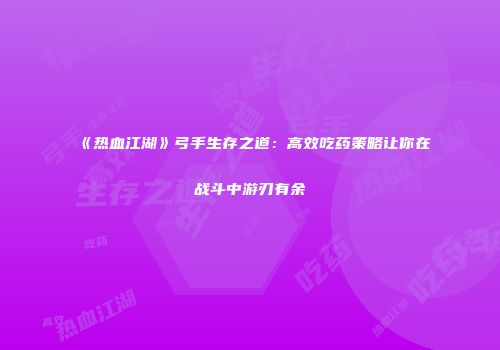 《热血江湖》弓手生存之道：高效吃药策略让你在战斗中游刃有余