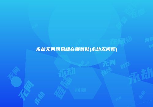 永劫无间网易版在哪登陆(永劫无间吧)