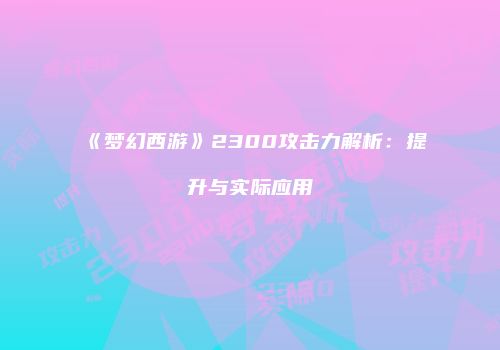 《梦幻西游》2300攻击力解析：提升与实际应用