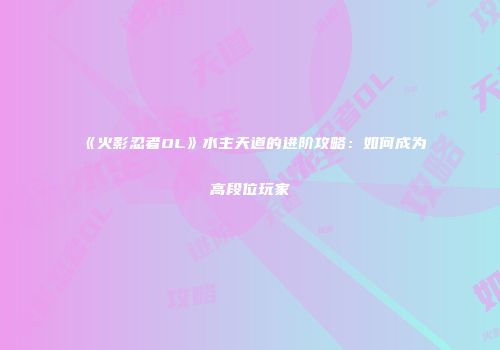 《火影忍者OL》水主天道的进阶攻略：如何成为高段位玩家