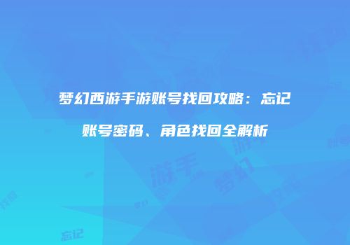 梦幻西游手游账号找回攻略：忘记账号密码、角色找回全解析