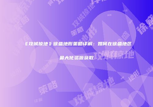 《攻城掠地》徐盛地形策略详解：如何在徐盛地区最大化资源获取