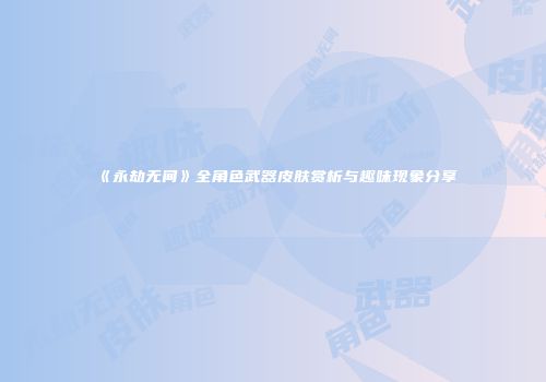 《永劫无间》全角色武器皮肤赏析与趣味现象分享