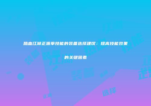 热血江湖正派拳技能的装备选择建议：提高技能效果的关键因素