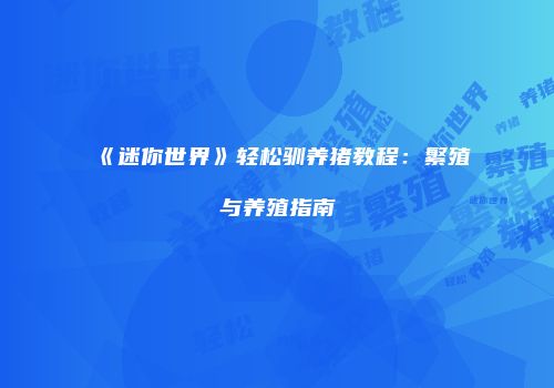 《迷你世界》轻松驯养猪教程：繁殖与养殖指南