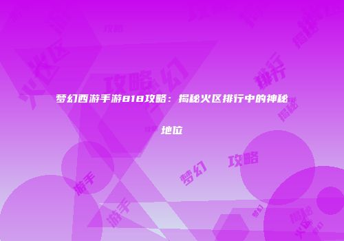 梦幻西游手游818攻略：揭秘火区排行中的神秘地位