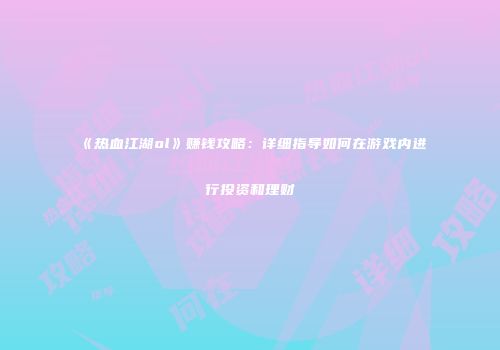 《热血江湖ol》赚钱攻略：详细指导如何在游戏内进行投资和理财