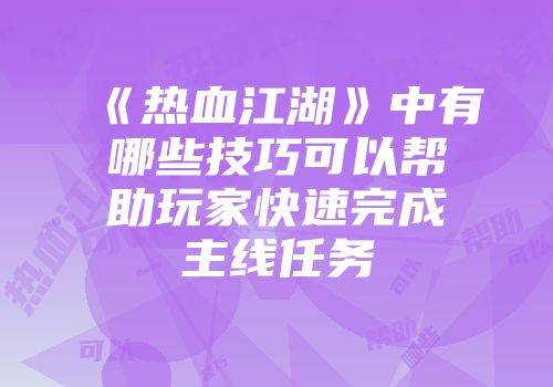 《热血江湖》中有哪些技巧可以帮助玩家快速完成主线任务
