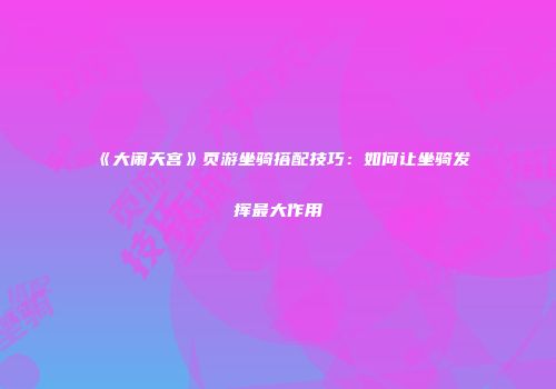 《大闹天宫》页游坐骑搭配技巧:如何让坐骑发挥最大作用