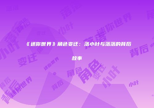 《迷你世界》角色变迁：落小叶与落落的背后故事