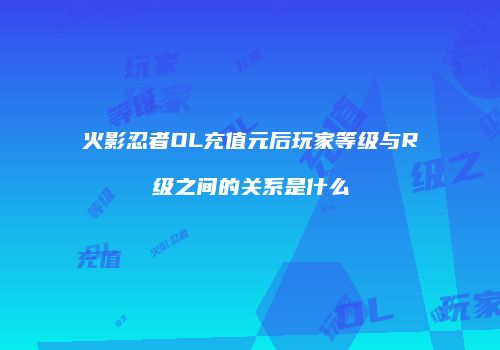 火影忍者OL充值元后玩家等级与R级之间的关系是什么