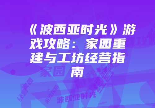 《波西亚时光》游戏攻略：家园重建与工坊经营指南