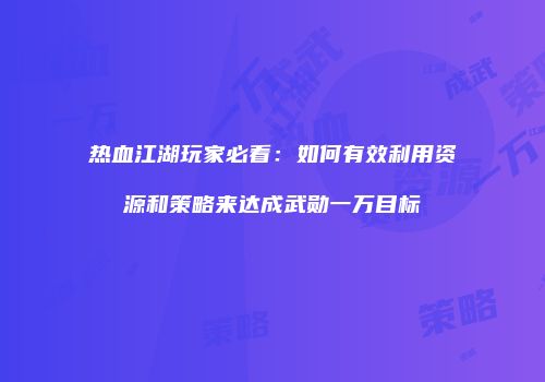 热血江湖玩家必看：如何有效利用资源和策略来达成武勋一万目标