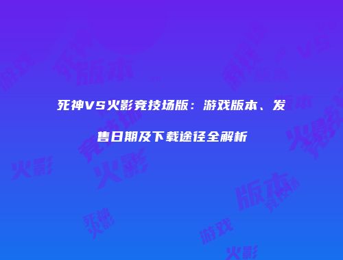 死神VS火影竞技场版：游戏版本、发售日期及下载途径全解析