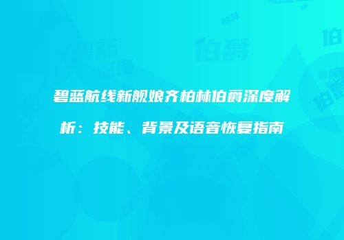 碧蓝航线新舰娘齐柏林伯爵深度解析：技能、背景及语音恢复指南