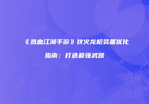 《热血江湖手游》狄火龙枪装备优化指南：打造最强武器