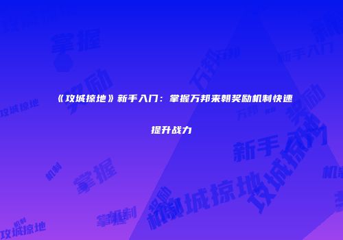 《攻城掠地》新手入门：掌握万邦来朝奖励机制快速提升战力