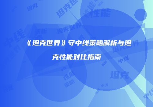 《坦克世界》守中线策略解析与坦克性能对比指南