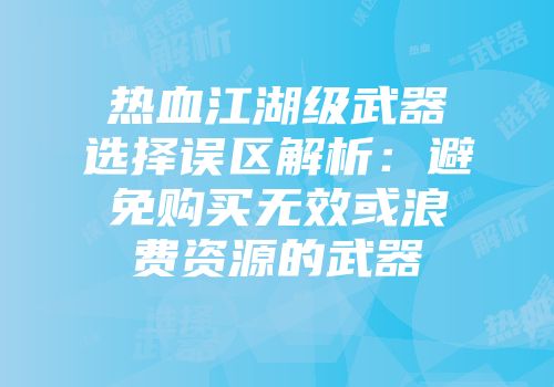 热血江湖级武器选择误区解析：避免购买无效或浪费资源的武器