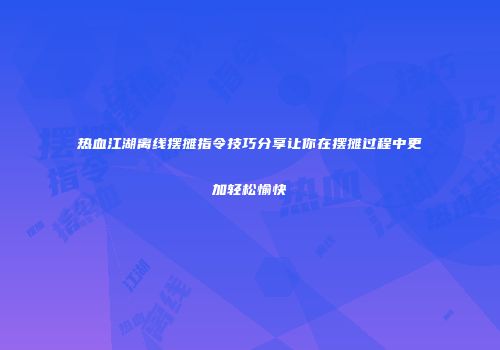 热血江湖离线摆摊指令技巧分享让你在摆摊过程中更加轻松愉快