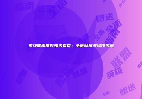英雄联盟皮肤赠送指南：全面解析与操作步骤