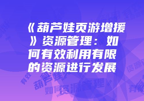 《葫芦娃页游增援》资源管理：如何有效利用有限的资源进行发展