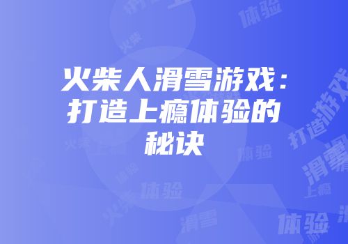 火柴人滑雪游戏：打造上瘾体验的秘诀