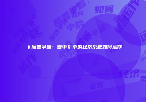 《魔兽争霸:雪中》中的经济系统如何运作