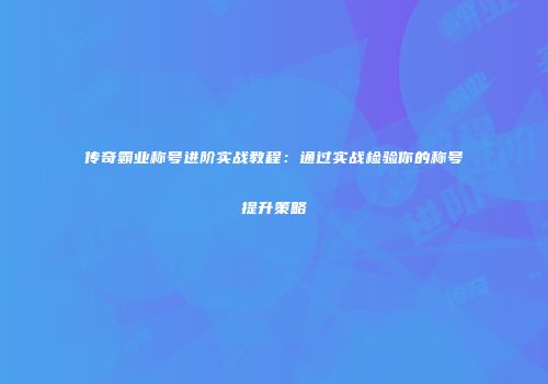 传奇霸业称号进阶实战教程:通过实战检验你的称号提升策略
