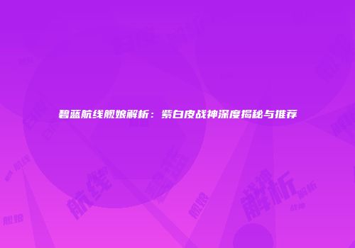 碧蓝航线舰娘解析：紫白皮战神深度揭秘与推荐