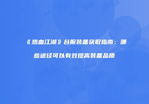 《热血江湖》台服装备获取指南：哪些途径可以有效提高装备品质
