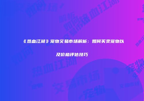 《热血江湖》宠物交易市场解析：如何买卖宠物以及价格评估技巧