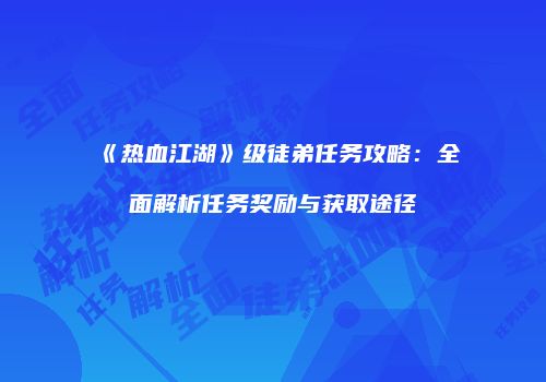 《热血江湖》级徒弟任务攻略：全面解析任务奖励与获取途径