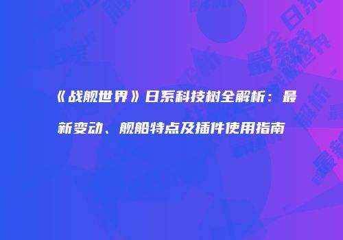 《战舰世界》日系科技树全解析：最新变动、舰船特点及插件使用指南