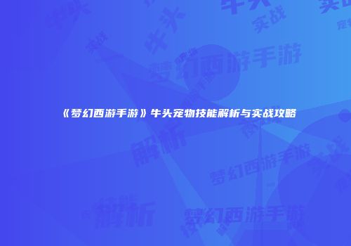 《梦幻西游手游》牛头宠物技能解析与实战攻略