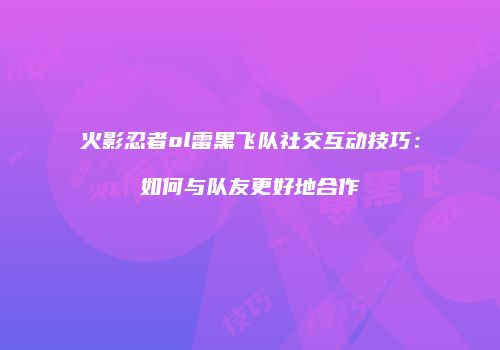 火影忍者ol雷黑飞队社交互动技巧：如何与队友更好地合作