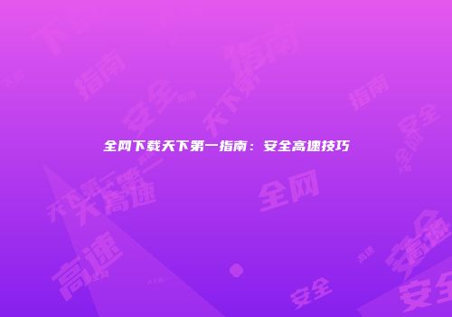 全网下载天下第一指南：安全高速技巧