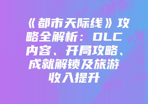 《都市天际线》攻略全解析：DLC内容、开局攻略、成就解锁及旅游收入提升