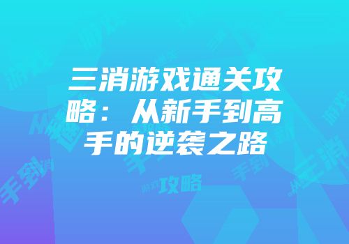 三消游戏通关攻略：从新手到高手的逆袭之路