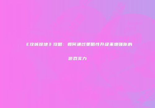 《攻城掠地》攻略：如何通过策略性升级来增强你的游戏实力