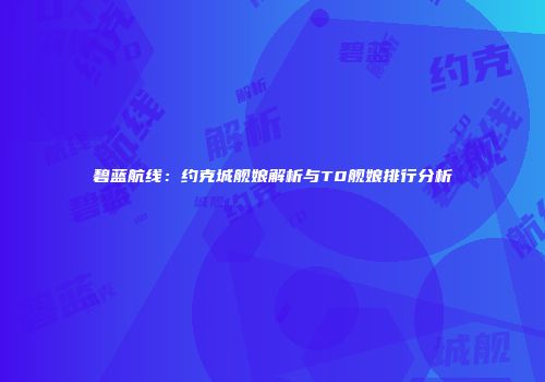 碧蓝航线：约克城舰娘解析与T0舰娘排行分析