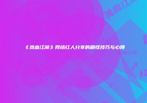 《热血江湖》网络红人分享的刷怪技巧与心得
