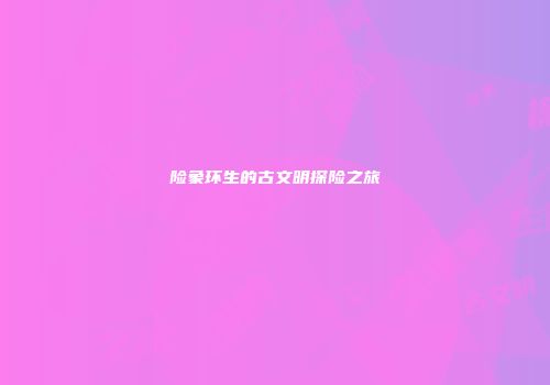 险象环生的古文明探险之旅