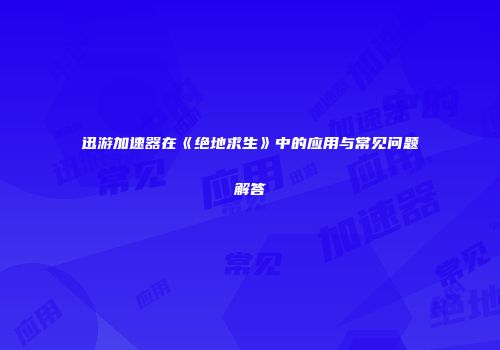 迅游加速器在《绝地求生》中的应用与常见问题解答